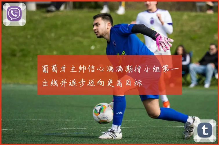 葡萄牙主帅信心满满期待小组第一出线并逐步迈向更高目标