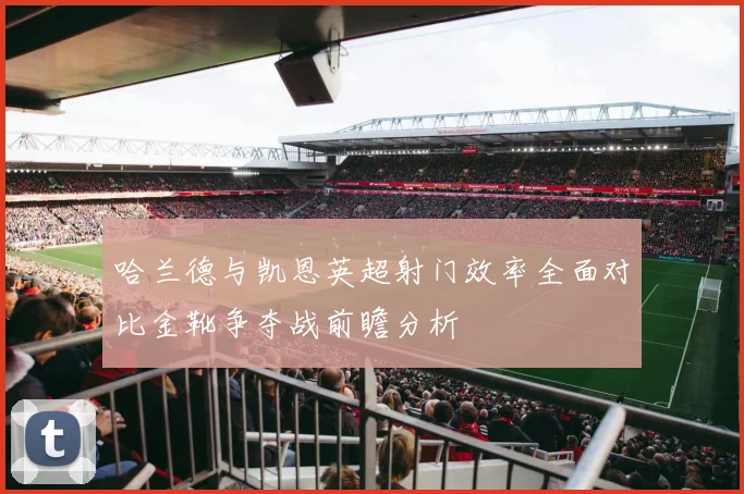哈兰德与凯恩英超射门效率全面对比金靴争夺战前瞻分析