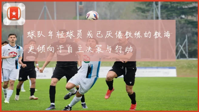 球队年轻球员或已厌倦教练的教诲更倾向于自主决策与行动