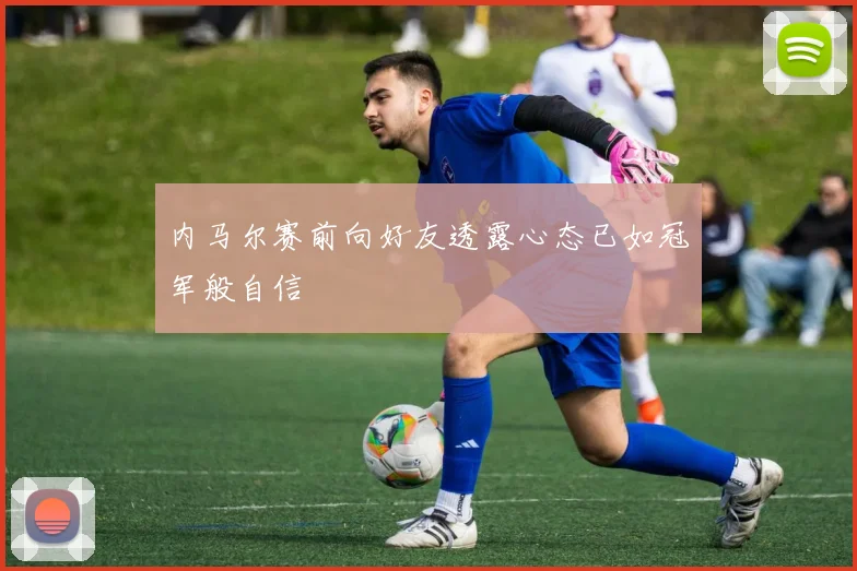 内马尔赛前向好友透露心态已如冠军般自信