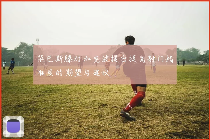 范巴斯滕对加克波提出提高射门精准度的期望与建议