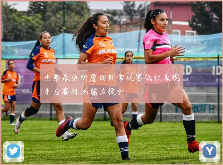 杰弗森分析詹姆斯常规赛低位表现季后赛对抗能力提升