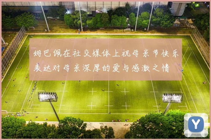 姆巴佩在社交媒体上祝母亲节快乐表达对母亲深厚的爱与感激之情