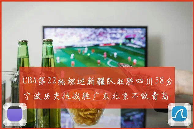 CBA第22轮综述新疆队狂胜四川58分宁波历史性战胜广东北京不敌青岛