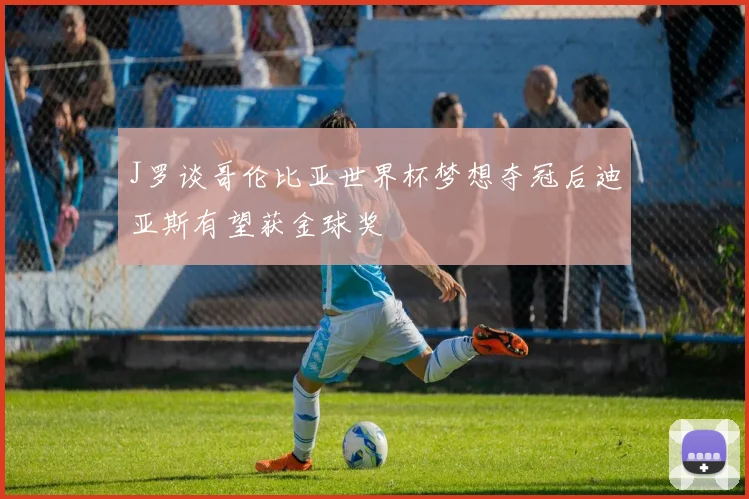J罗谈哥伦比亚世界杯梦想夺冠后迪亚斯有望获金球奖