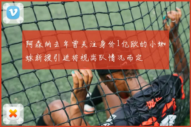 阿森纳去年曾关注身价1亿欧的小蜘蛛新援引进将视离队情况而定