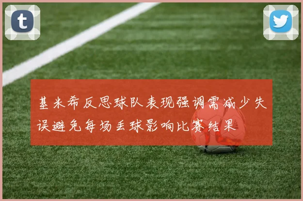 基米希反思球队表现强调需减少失误避免每场丢球影响比赛结果