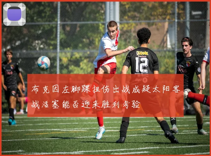 布克因左脚踝扭伤出战成疑太阳客战活塞能否迎来胜利考验