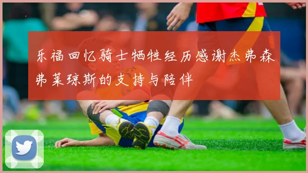 乐福回忆骑士牺牲经历感谢杰弗森弗莱琼斯的支持与陪伴
