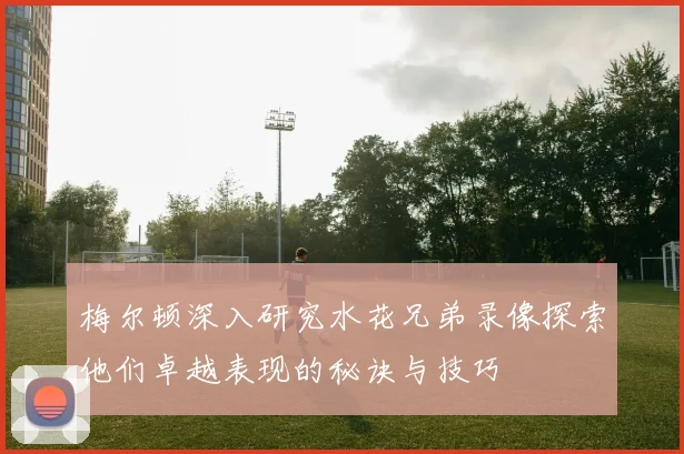 梅尔顿深入研究水花兄弟录像探索他们卓越表现的秘诀与技巧