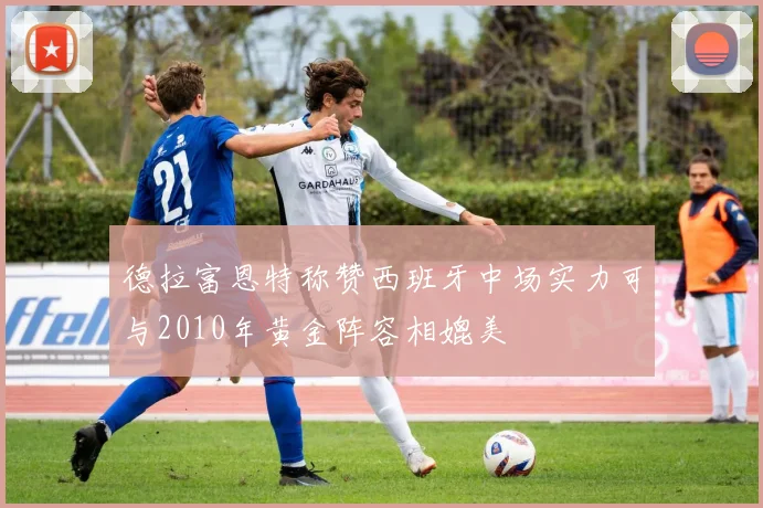 德拉富恩特称赞西班牙中场实力可与2010年黄金阵容相媲美
