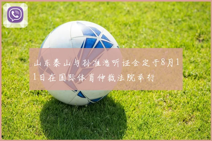 山东泰山与孙准浩听证会定于8月11日在国际体育仲裁法院举行