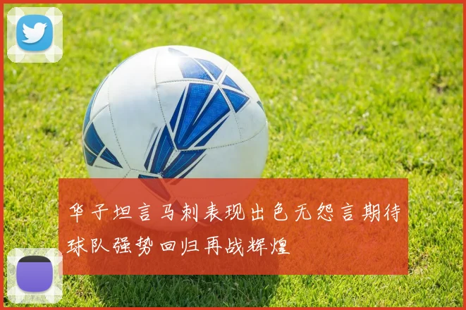 华子坦言马刺表现出色无怨言期待球队强势回归再战辉煌