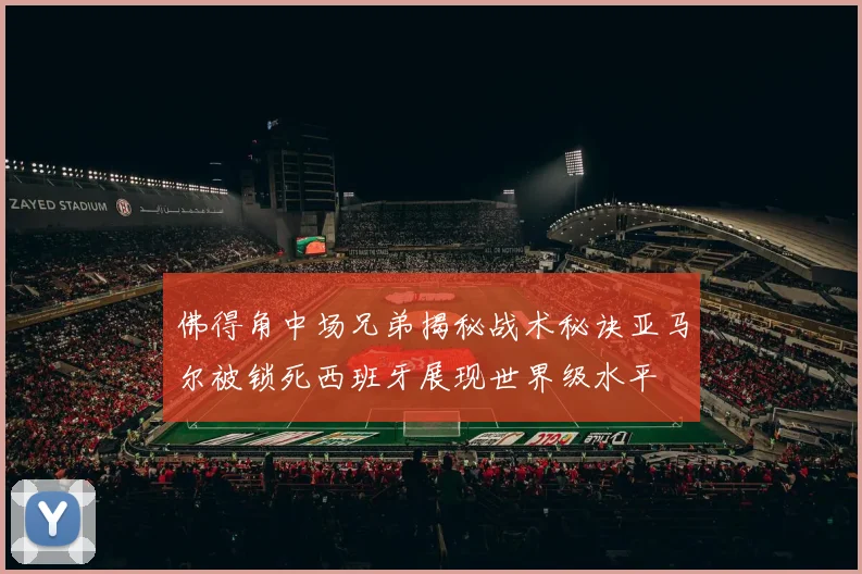佛得角中场兄弟揭秘战术秘诀亚马尔被锁死西班牙展现世界级水平