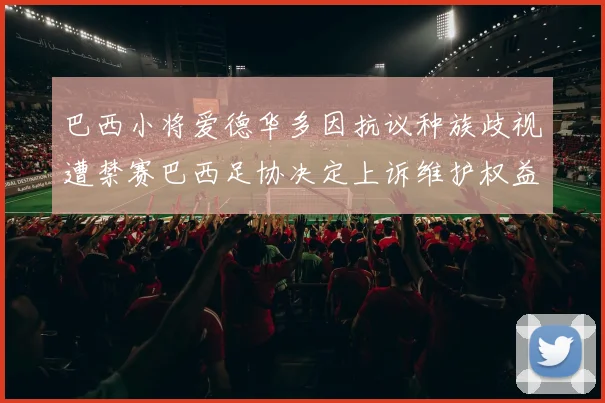 巴西小将爱德华多因抗议种族歧视遭禁赛巴西足协决定上诉维护权益