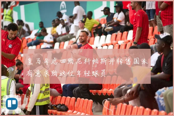 皇马考虑回购尼科帕斯并转售国米有意求购这位年轻球员