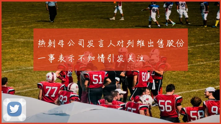 热刺母公司发言人对列维出售股份一事表示不知情引发关注