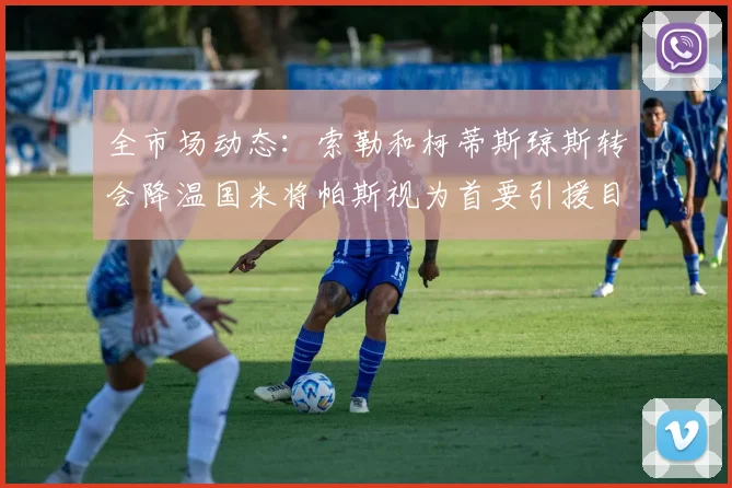 全市场动态：索勒和柯蒂斯琼斯转会降温国米将帕斯视为首要引援目标