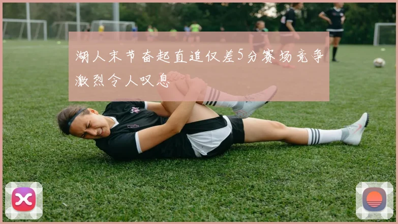 湖人末节奋起直追仅差5分赛场竞争激烈令人叹息
