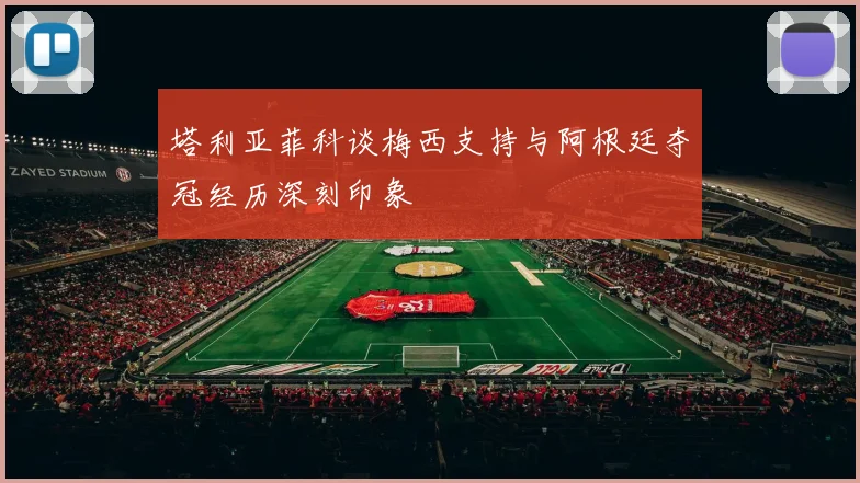 塔利亚菲科谈梅西支持与阿根廷夺冠经历深刻印象