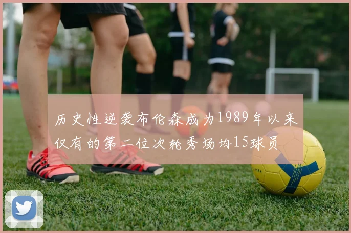历史性逆袭布伦森成为1989年以来仅有的第二位次轮秀场均15球员