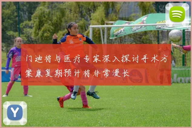 门迪将与医疗专家深入探讨手术方案康复期预计将非常漫长