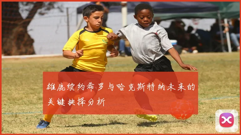 雄鹿续约希罗与哈克斯特纳未来的关键抉择分析
