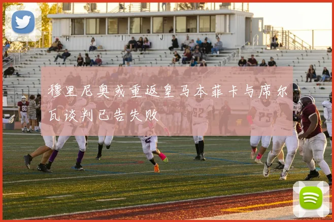 穆里尼奥或重返皇马本菲卡与席尔瓦谈判已告失败