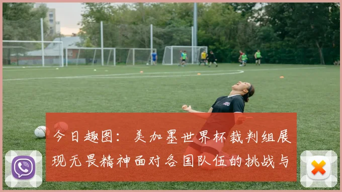 今日趣图：美加墨世界杯裁判组展现无畏精神面对各国队伍的挑战与针对