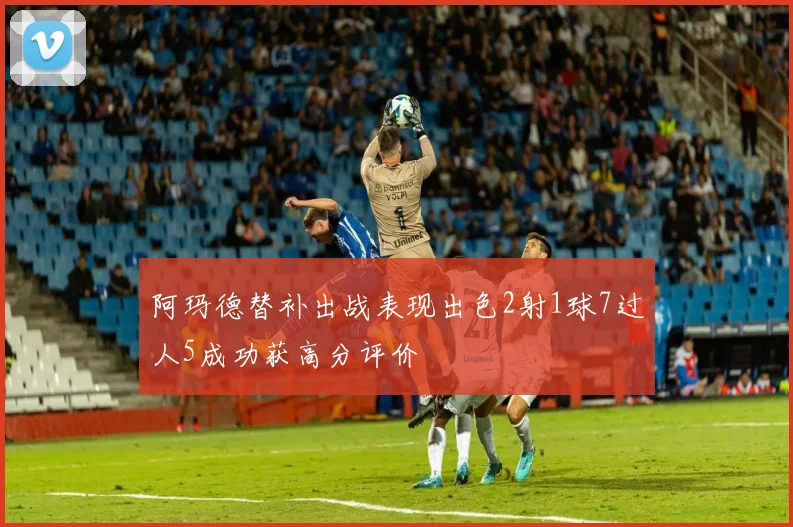 阿玛德替补出战表现出色2射1球7过人5成功获高分评价