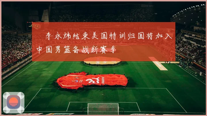 偰李永炜结束美国特训归国将加入中国男篮备战新赛季